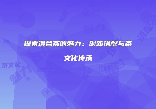 探索混合茶的魅力：创新搭配与茶文化传承