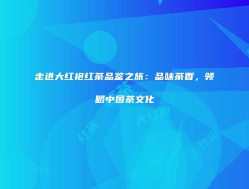 走进大红袍红茶品鉴之旅：品味茶香，领略中国茶文化
