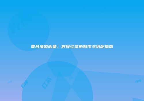 夏日清凉必备：柠檬红茶的制作与搭配指南