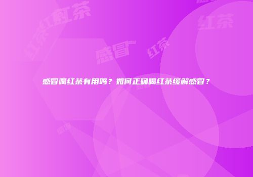 感冒喝红茶有用吗？如何正确喝红茶缓解感冒？