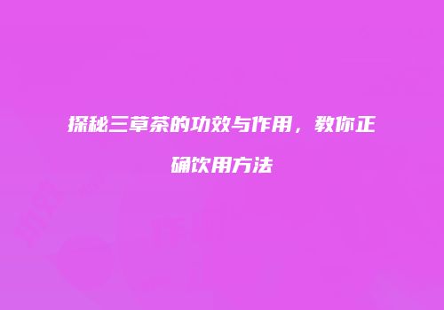 探秘三草茶的功效与作用，教你正确饮用方法
