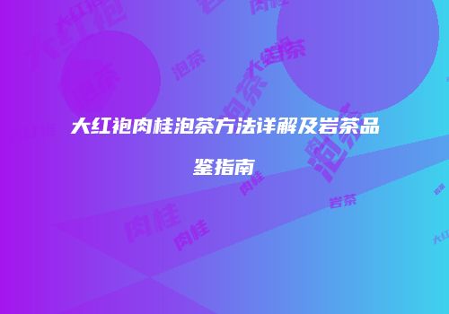 大红袍肉桂泡茶方法详解及岩茶品鉴指南