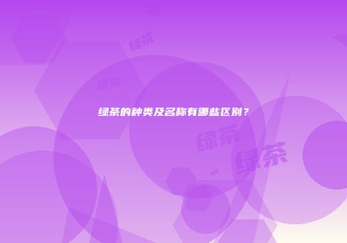 绿茶的种类及名称有哪些区别？