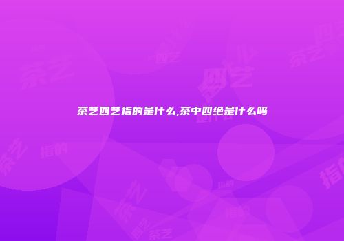茶艺四艺指的是什么,茶中四绝是什么吗