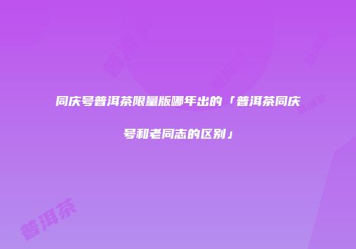 同庆号普洱茶限量版哪年出的「普洱茶同庆号和老同志的区别」