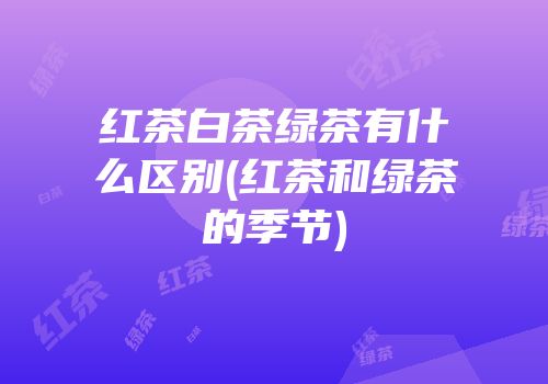 红茶白茶绿茶有什么区别(红茶和绿茶的季节)