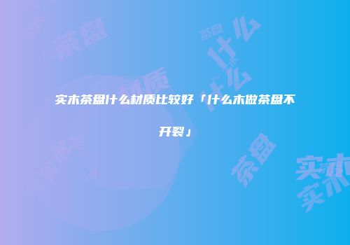实木茶盘什么材质比较好「什么木做茶盘不开裂」