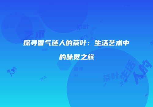 探寻香气迷人的茶叶：生活艺术中的味觉之旅