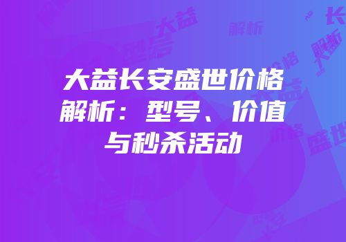 大益长安盛世价格解析：型号、价值与秒杀活动
