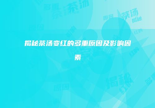 揭秘茶汤变红的多重原因及影响因素