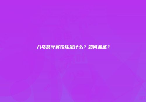 八马茶叶赛珍珠是什么？如何品鉴？