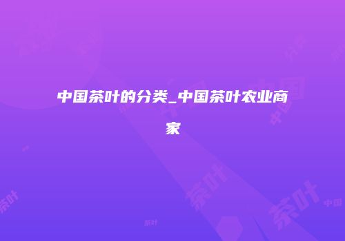 中国茶叶的分类_中国茶叶农业商家