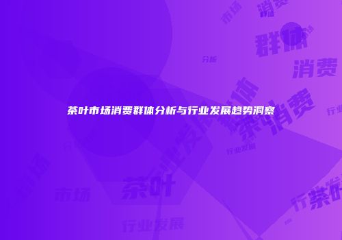 茶叶市场消费群体分析与行业发展趋势洞察