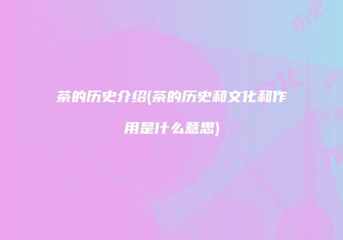 茶的历史介绍(茶的历史和文化和作用是什么意思)