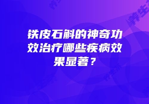 铁皮石斛的神奇功效治疗哪些疾病效果显著？