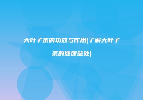 大叶子茶的功效与作用(了解大叶子茶的健康益处)