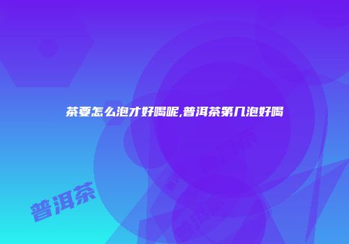茶要怎么泡才好喝呢,普洱茶第几泡好喝