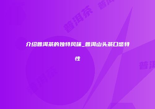 介绍普洱茶的独特风味_普洱山头茶口感特性