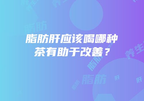 脂肪肝应该喝哪种茶有助于改善？