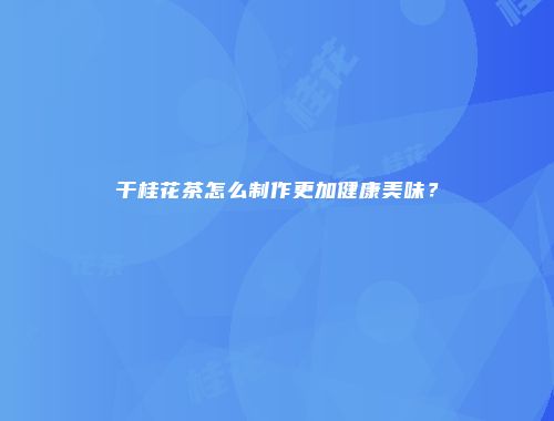 干桂花茶怎么制作更加健康美味？