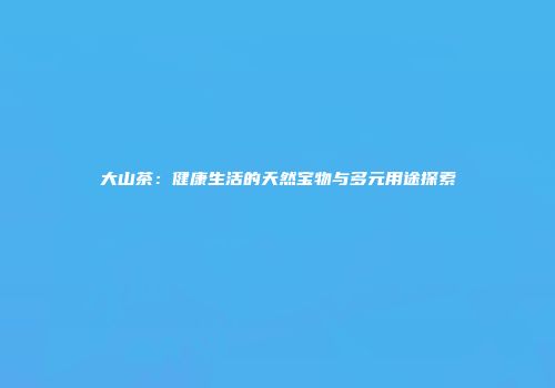 大山茶：健康生活的天然宝物与多元用途探索