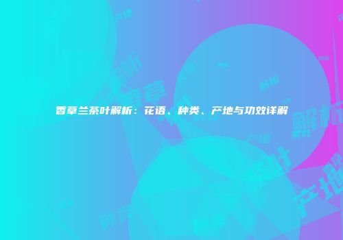 香草兰茶叶解析：花语、种类、产地与功效详解