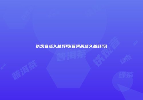 铁观音越久越好吗(普洱茶越久越好吗)