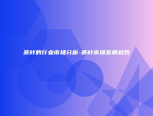茶叶的行业市场分析-茶叶市场发展趋势