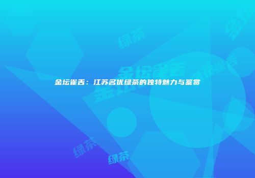 金坛雀舌：江苏名优绿茶的独特魅力与鉴赏