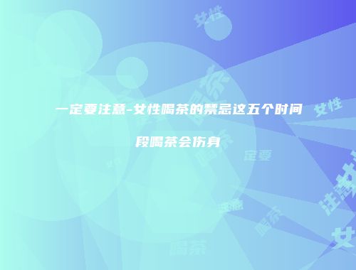 一定要注意-女性喝茶的禁忌这五个时间段喝茶会伤身