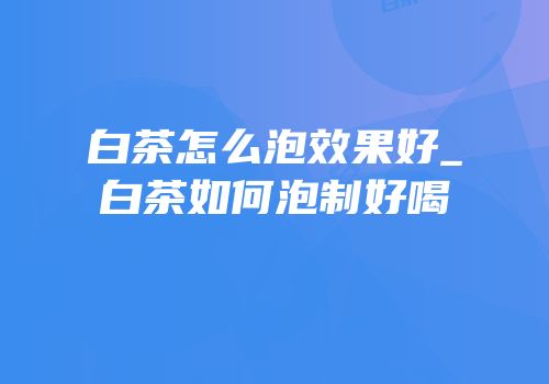 白茶怎么泡效果好_白茶如何泡制好喝