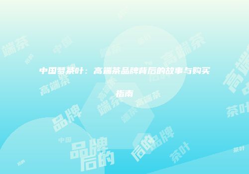 中国梦茶叶：高端茶品牌背后的故事与购买指南