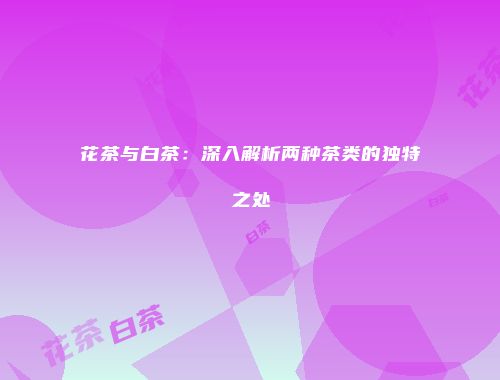 花茶与白茶：深入解析两种茶类的独特之处