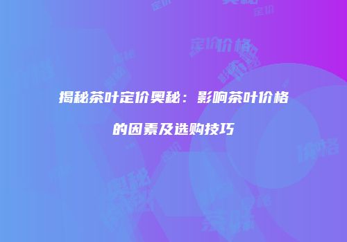 揭秘茶叶定价奥秘：影响茶叶价格的因素及选购技巧