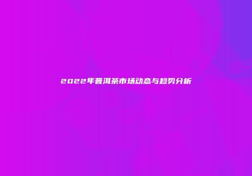 2022年普洱茶市场动态与趋势分析