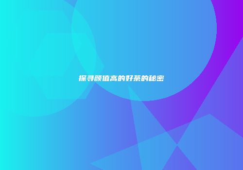探寻颜值高的好茶的秘密