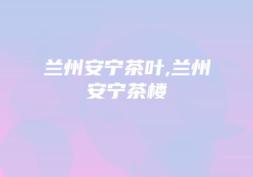 兰州安宁茶叶,兰州安宁茶楼