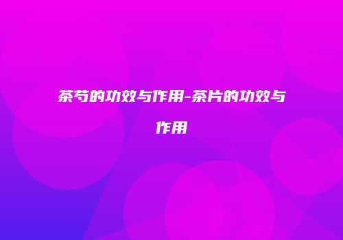 茶芍的功效与作用-茶片的功效与作用