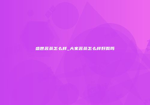盛世茗茶怎么样_大家茗茶怎么样好喝吗