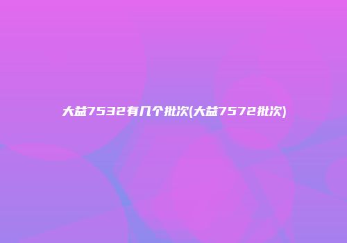 大益7532有几个批次(大益7572批次)