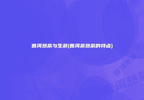 普洱熟茶与生茶(普洱茶熟茶的特点)