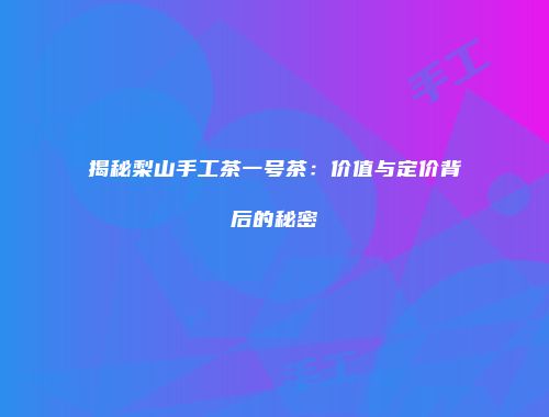 揭秘梨山手工茶一号茶：价值与定价背后的秘密