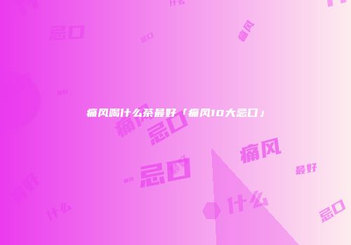 痛风喝什么茶最好「痛风10大忌口」