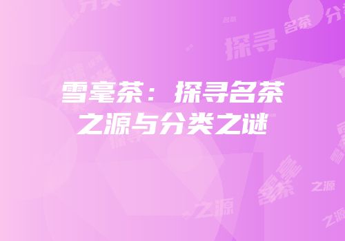 雪毫茶：探寻名茶之源与分类之谜