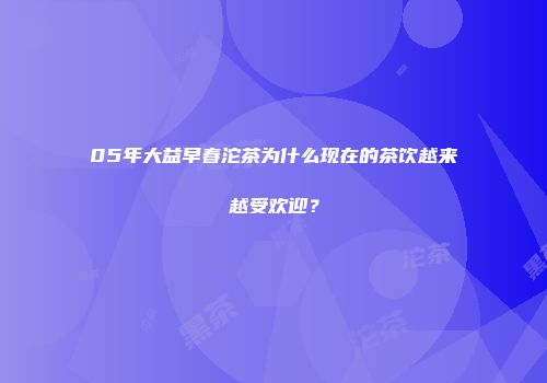 05年大益早春沱茶为什么现在的茶饮越来越受欢迎？