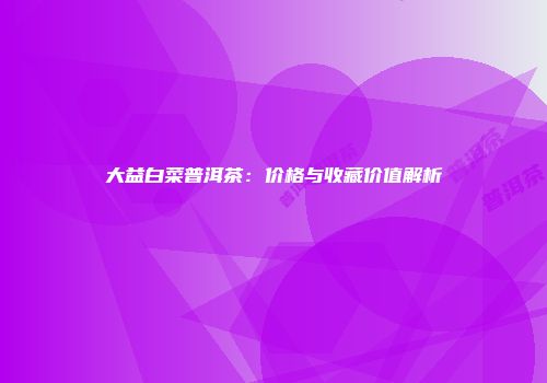 大益白菜普洱茶：价格与收藏价值解析