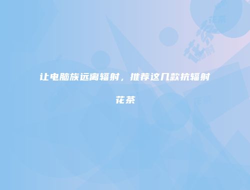 让电脑族远离辐射，推荐这几款抗辐射花茶