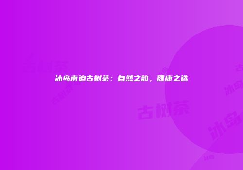 冰岛南迫古树茶：自然之韵，健康之选