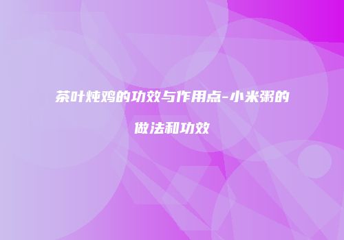 茶叶炖鸡的功效与作用点-小米粥的做法和功效