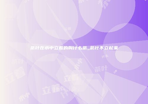 茶叶在水中立着的叫什么茶_茶叶不立起来